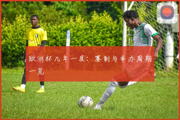 欧洲杯几年一度:赛制与举办周期一览
