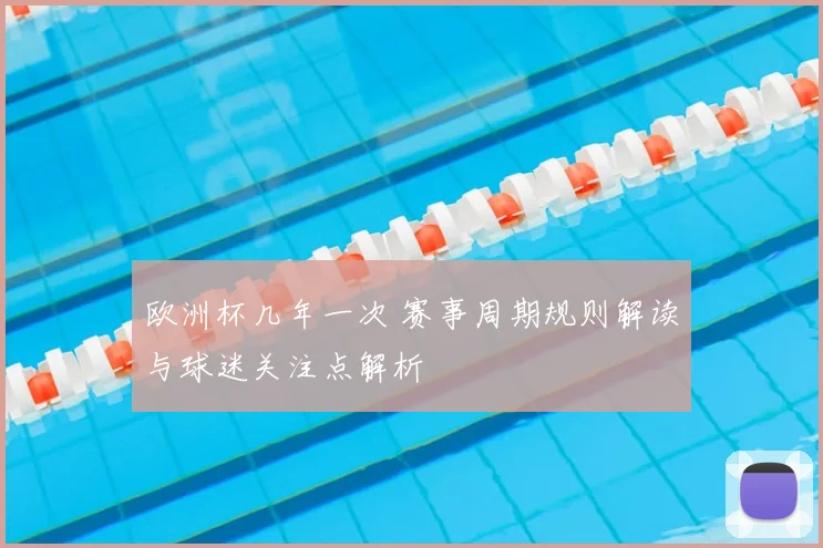 欧洲杯几年一次 赛事周期规则解读与球迷关注点解析