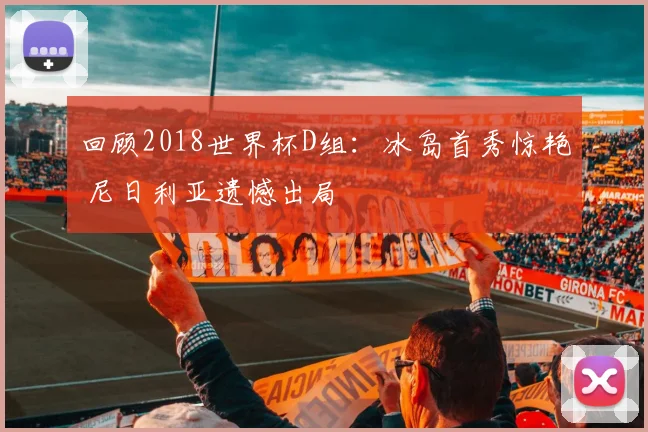 回顾2018世界杯D组：冰岛首秀惊艳 尼日利亚遗憾出局