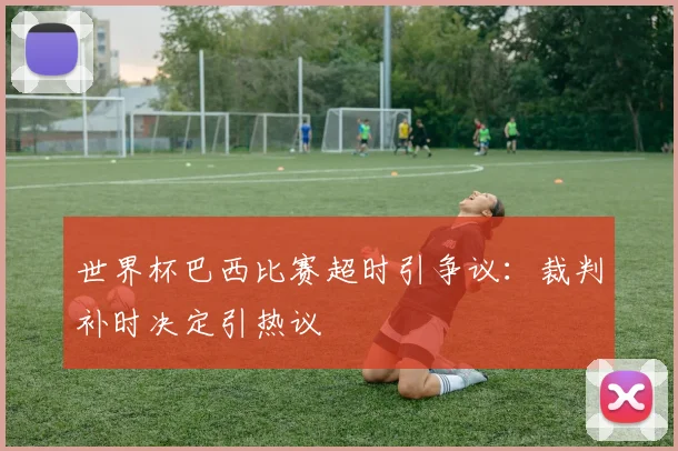 世界杯巴西比赛超时引争议:裁判补时决定引热议