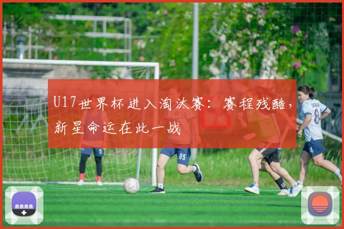 U17世界杯进入淘汰赛：赛程残酷，新星命运在此一战