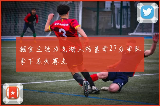 掘金主场力克湖人约基奇27分率队拿下系列赛点