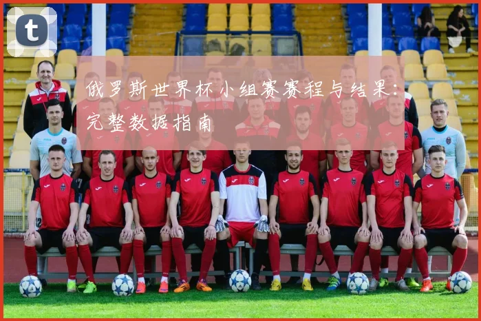 俄罗斯世界杯小组赛赛程与结果：完整数据指南