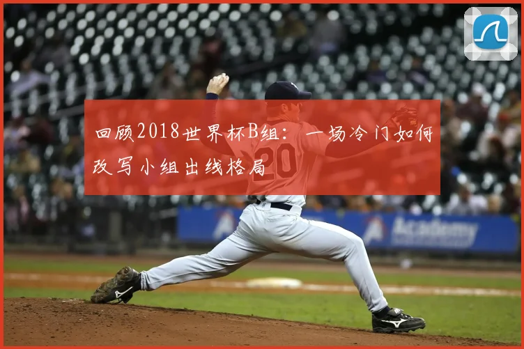 回顾2018世界杯B组：一场冷门如何改写小组出线格局