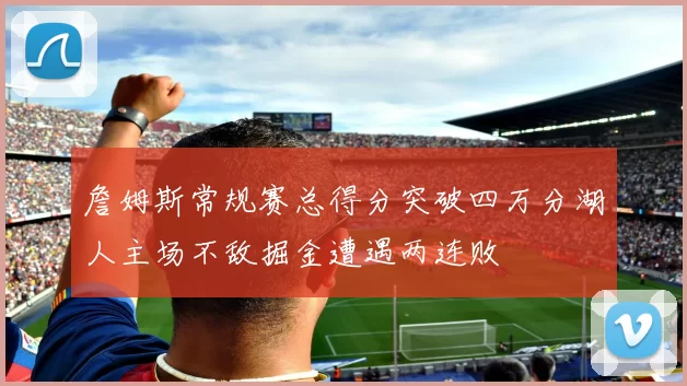 詹姆斯常规赛总得分突破四万分湖人主场不敌掘金遭遇两连败