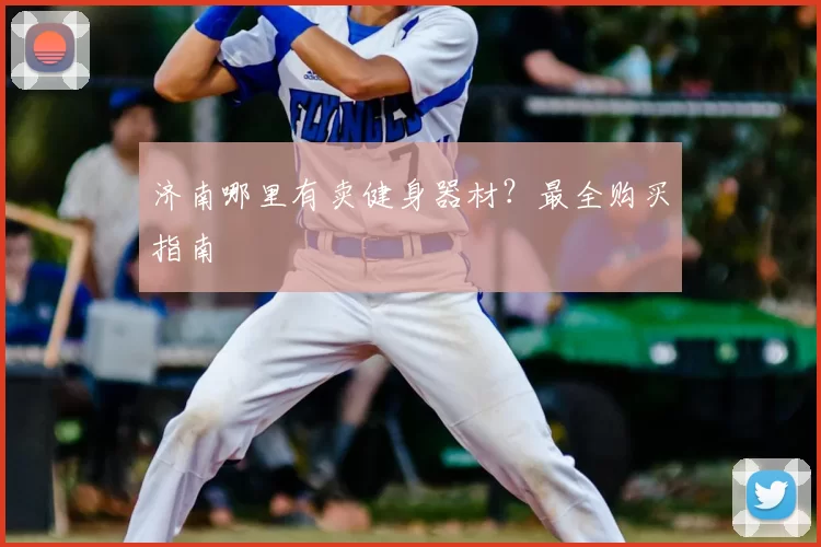 济南哪里有卖健身器材？最全购买指南