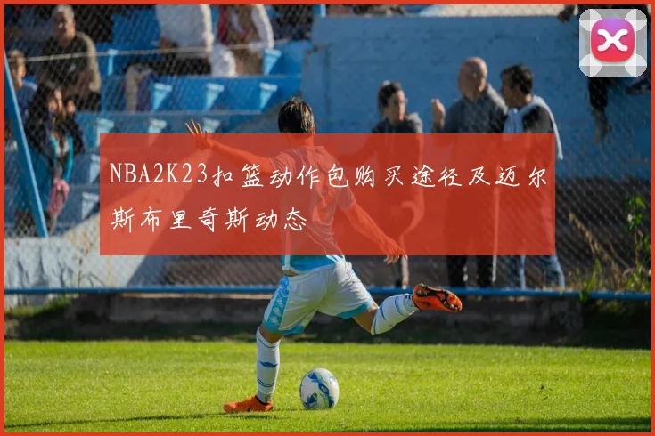 NBA2K23扣篮动作包购买途径及迈尔斯布里奇斯动态
