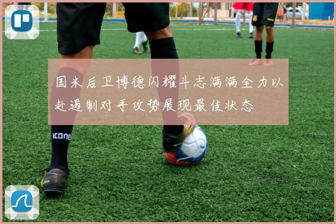 国米后卫博德闪耀斗志满满全力以赴遏制对手攻势展现最佳状态