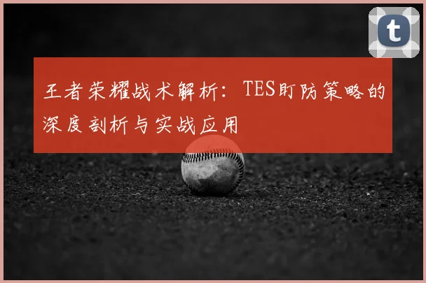 王者荣耀战术解析：TES盯防策略的深度剖析与实战应用