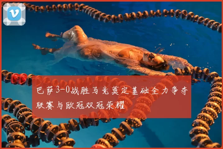 巴萨3-0战胜马竞奠定基础全力争夺联赛与欧冠双冠荣耀