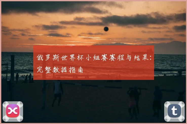 俄罗斯世界杯小组赛赛程与结果:完整数据指南