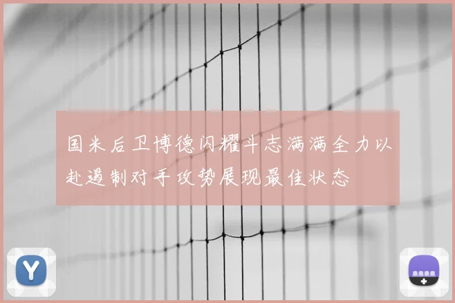 国米后卫博德闪耀斗志满满全力以赴遏制对手攻势展现最佳状态