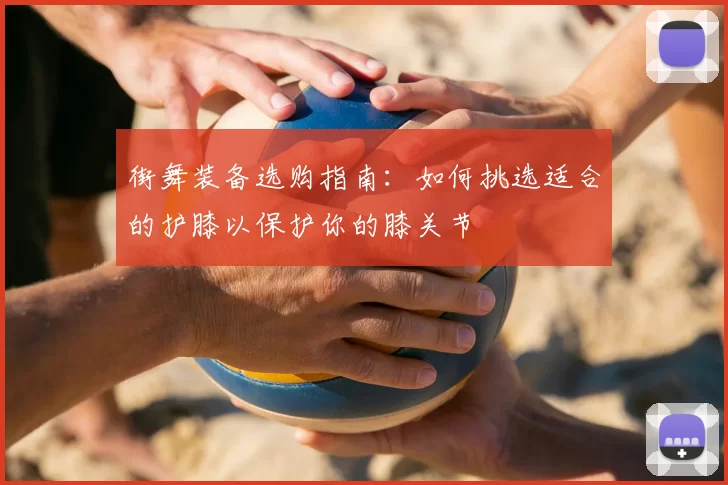 街舞装备选购指南：如何挑选适合的护膝以保护你的膝关节