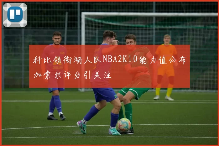 科比领衔湖人队NBA2K10能力值公布加索尔评分引关注
