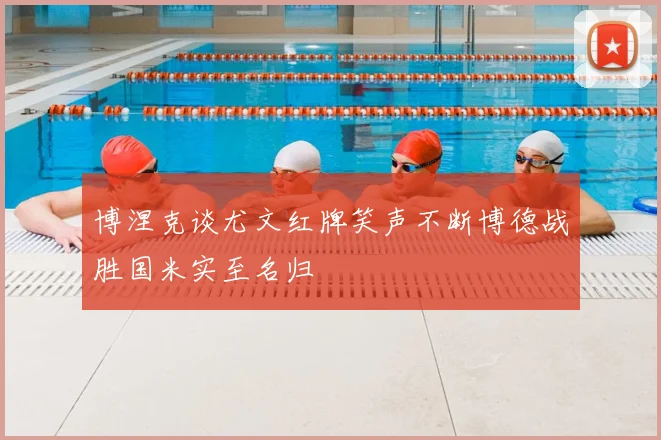 博涅克谈尤文红牌笑声不断博德战胜国米实至名归