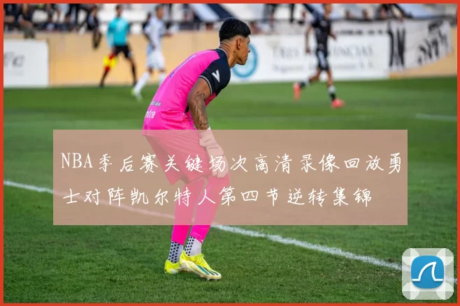 NBA季后赛关键场次高清录像回放勇士对阵凯尔特人第四节逆转集锦