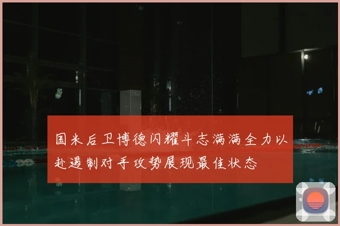 国米后卫博德闪耀斗志满满全力以赴遏制对手攻势展现最佳状态
