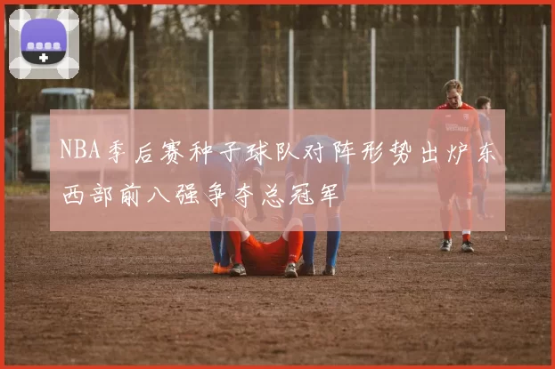 NBA季后赛种子球队对阵形势出炉东西部前八强争夺总冠军