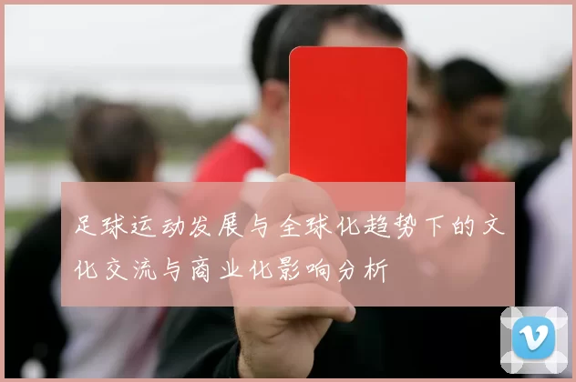 足球运动发展与全球化趋势下的文化交流与商业化影响分析