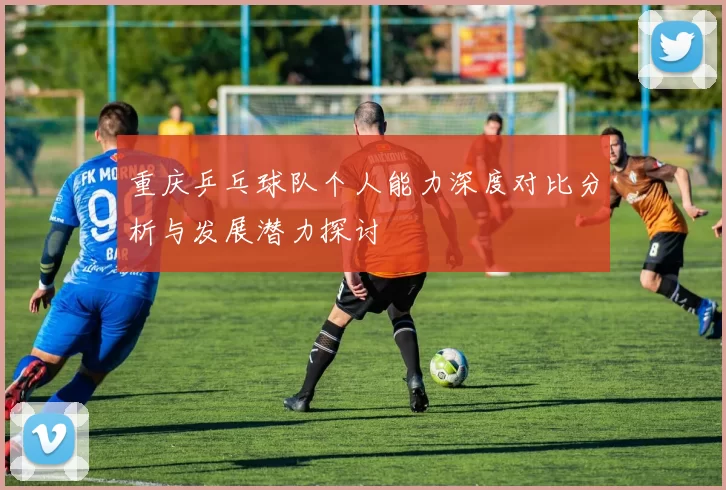 重庆乒乓球队个人能力深度对比分析与发展潜力探讨