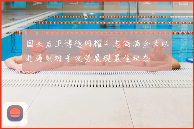国米后卫博德闪耀斗志满满全力以赴遏制对手攻势展现最佳状态