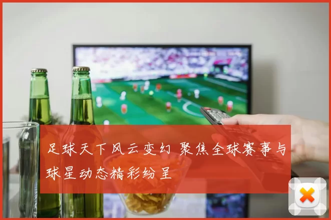 足球天下风云变幻 聚焦全球赛事与球星动态精彩纷呈