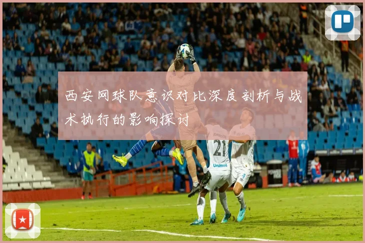 西安网球队意识对比深度剖析与战术执行的影响探讨