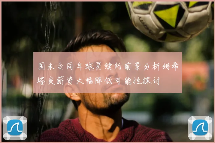 国米合同年球员续约前景分析姆希塔良薪资大幅降低可能性探讨