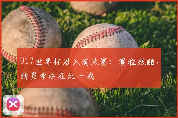 U17世界杯进入淘汰赛：赛程残酷，新星命运在此一战