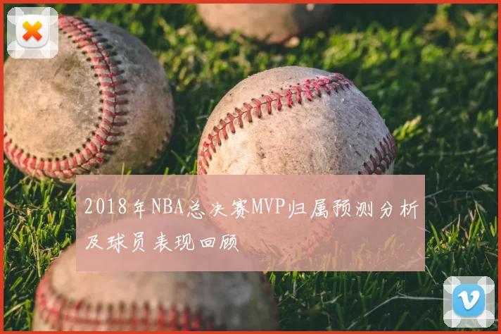 2018年NBA总决赛MVP归属预测分析及球员表现回顾