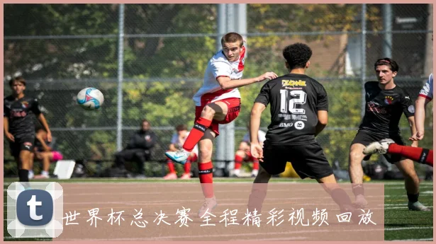 世界杯总决赛全程精彩视频回放