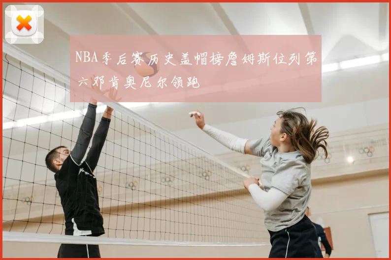 NBA季后赛历史盖帽榜詹姆斯位列第六邓肯奥尼尔领跑
