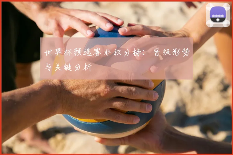 世界杯预选赛非积分榜:晋级形势与关键分析