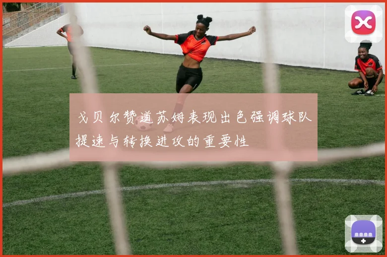 戈贝尔赞道苏姆表现出色强调球队提速与转换进攻的重要性