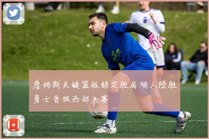 詹姆斯关键篮板锁定胜局湖人险胜勇士晋级西部决赛