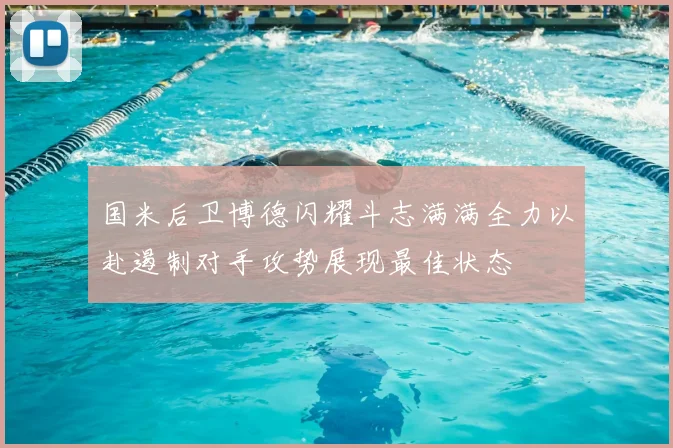 国米后卫博德闪耀斗志满满全力以赴遏制对手攻势展现最佳状态