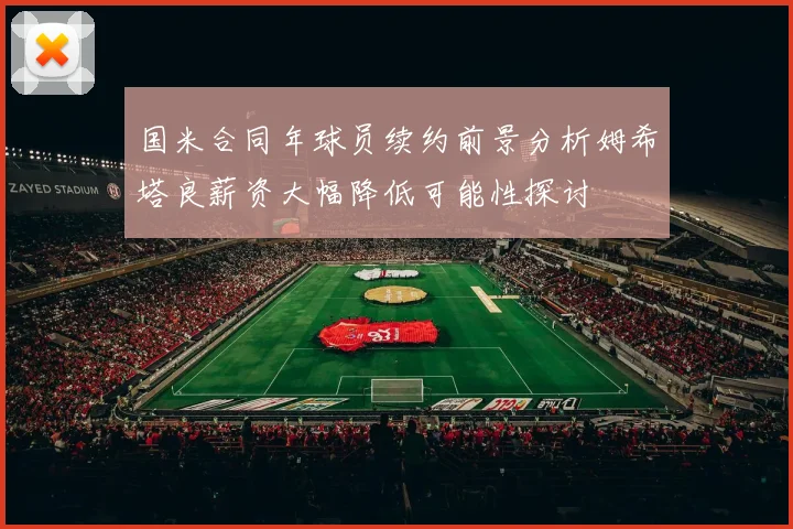 国米合同年球员续约前景分析姆希塔良薪资大幅降低可能性探讨