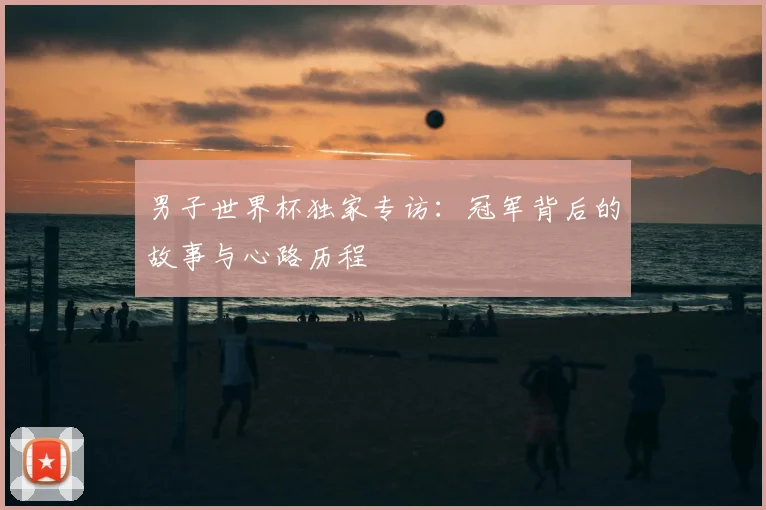 男子世界杯独家专访：冠军背后的故事与心路历程