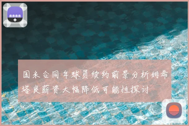 国米合同年球员续约前景分析姆希塔良薪资大幅降低可能性探讨