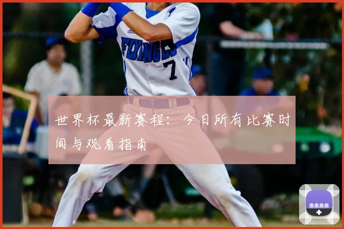 世界杯最新赛程:今日所有比赛时间与观看指南