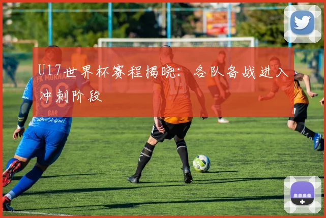 U17世界杯赛程揭晓：各队备战进入冲刺阶段