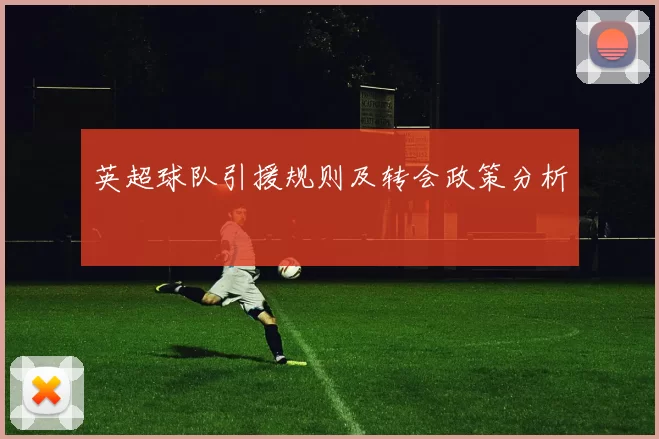 英超球队引援规则及转会政策分析