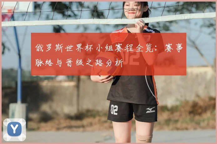 俄罗斯世界杯小组赛程全览：赛事脉络与晋级之路分析