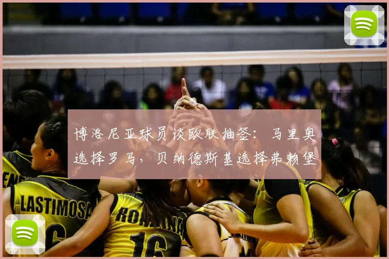 博洛尼亚球员谈欧联抽签：马里奥选择罗马，贝纳德斯基选择弗赖堡