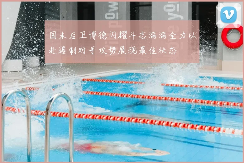 国米后卫博德闪耀斗志满满全力以赴遏制对手攻势展现最佳状态