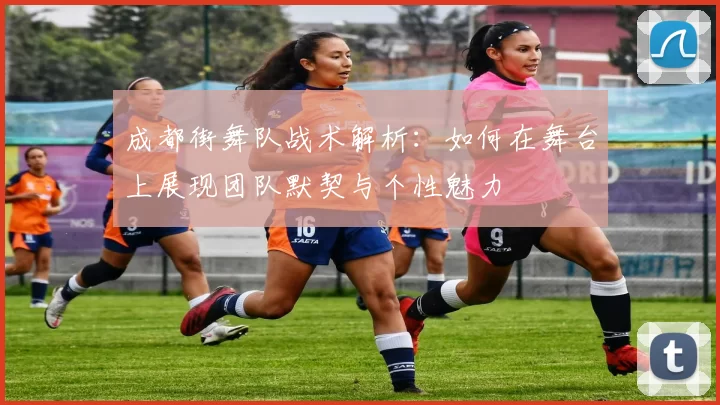 成都街舞队战术解析：如何在舞台上展现团队默契与个性魅力