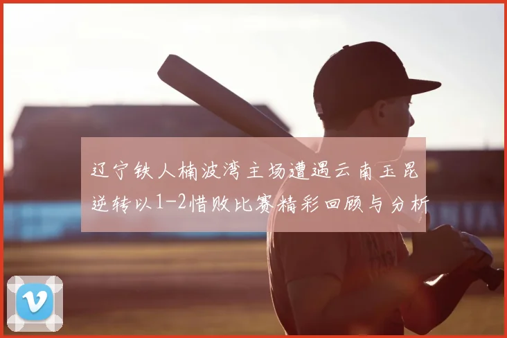 辽宁铁人楠波湾主场遭遇云南玉昆逆转以1-2惜败比赛精彩回顾与分析