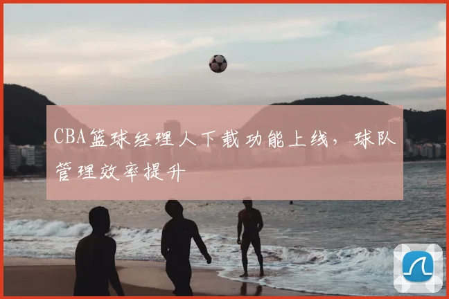 CBA篮球经理人下载功能上线,球队管理效率提升