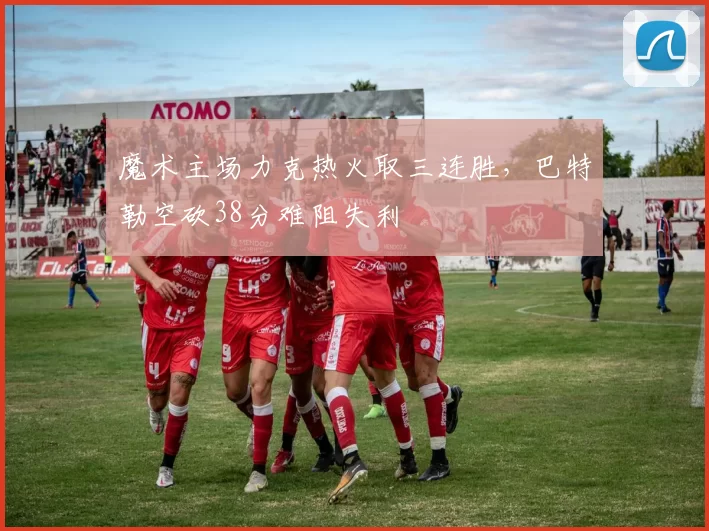 魔术主场力克热火取三连胜，巴特勒空砍38分难阻失利