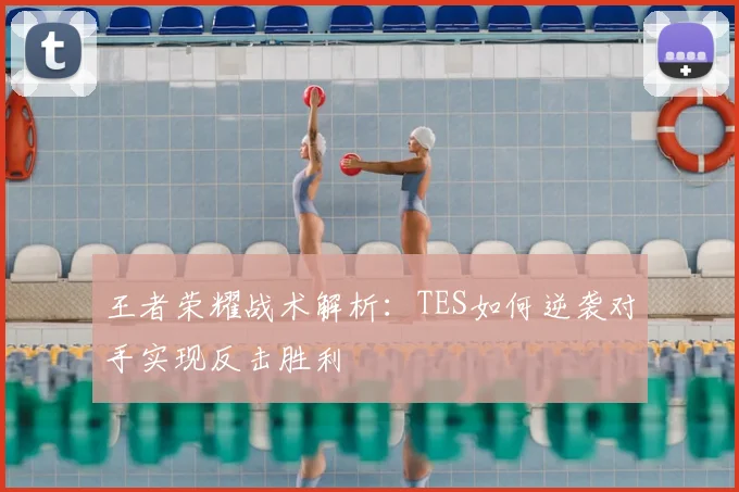王者荣耀战术解析:TES如何逆袭对手实现反击胜利